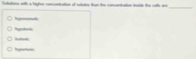 Solutions with a higher concentration of solutes than the concentration inside the cells are
_
hypoosmtic
hypotonic
inotonic
hypertonic