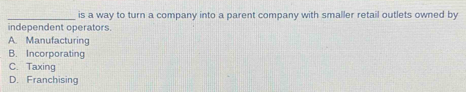 is a way to turn a company into a parent company with smaller retail outlets owned by
independent operators.
A. Manufacturing
B. Incorporating
C. Taxing
D. Franchising