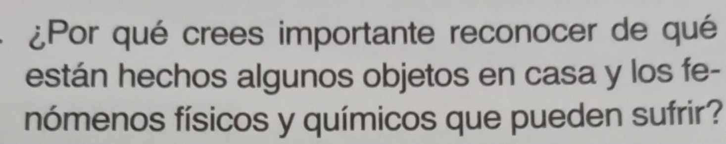 ¿Por qué crees importante reconocer de qué 
están hechos algunos objetos en casa y los fe- 
nómenos físicos y químicos que pueden sufrir?