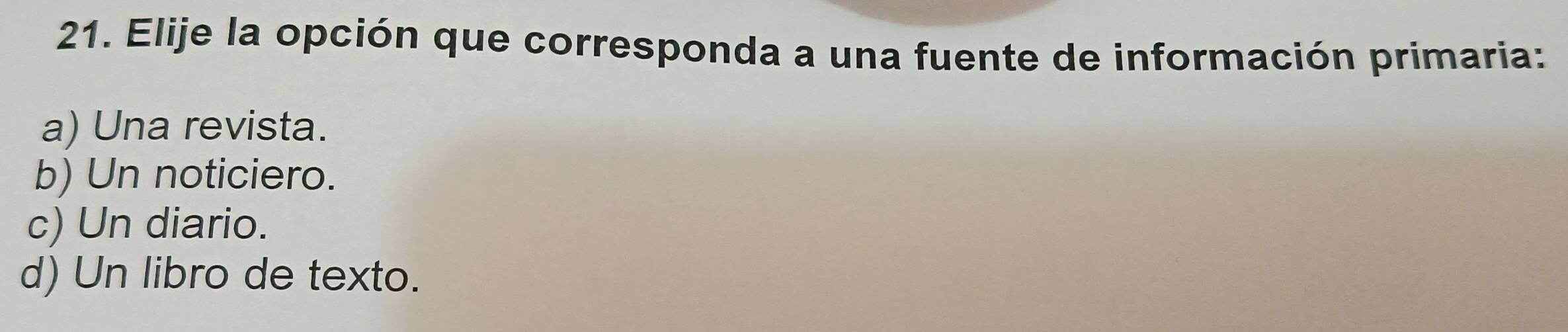 Elije la opción que corresponda a una fuente de información primaria:
a) Una revista.
b) Un noticiero.
c) Un diario.
d) Un libro de texto.