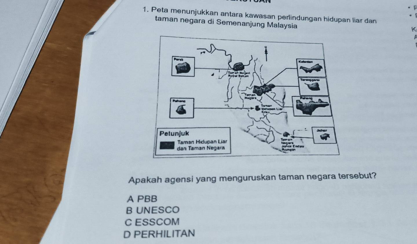 Peta menunjukkan antara kawasan perlindungan hidupan liar dan
taman negara di Semenanjung Malaysia
K
Apakah agensi yang menguruskan taman negara tersebut?
A PBB
B UNESCO
C ESSCOM
D PERHILITAN