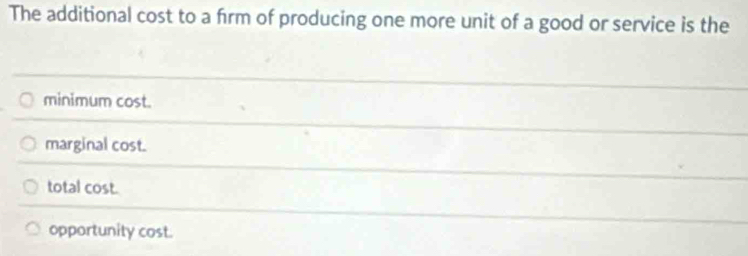 The additional cost to a frm of producing one more unit of a good or service is the
minimum cost.
marginal cost.
total cost.
opportunity cost.