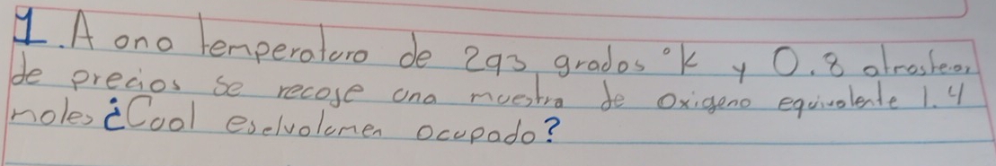 A ono temperaturo de 293 grados k y 0. 8 atrasheo, 
de precios se recose ona muestra do Oxigeno equivolente 1. 4
holes Cool eselvolemen ocupado?
