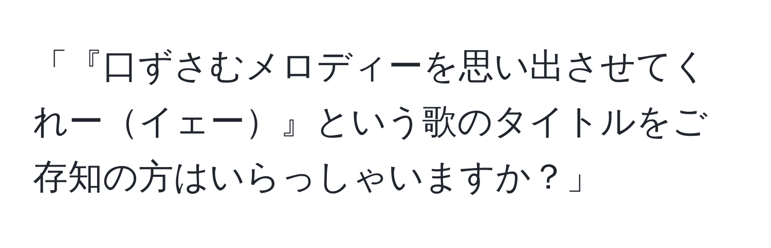 「『口ずさむメロディーを思い出させてくれーイェー』という歌のタイトルをご存知の方はいらっしゃいますか？」