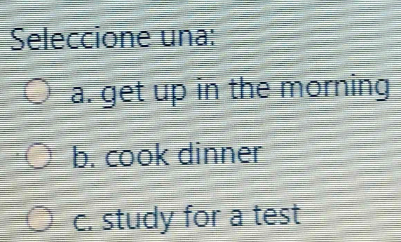 Seleccione una:
a. get up in the morning
b. cook dinner
c. study for a test