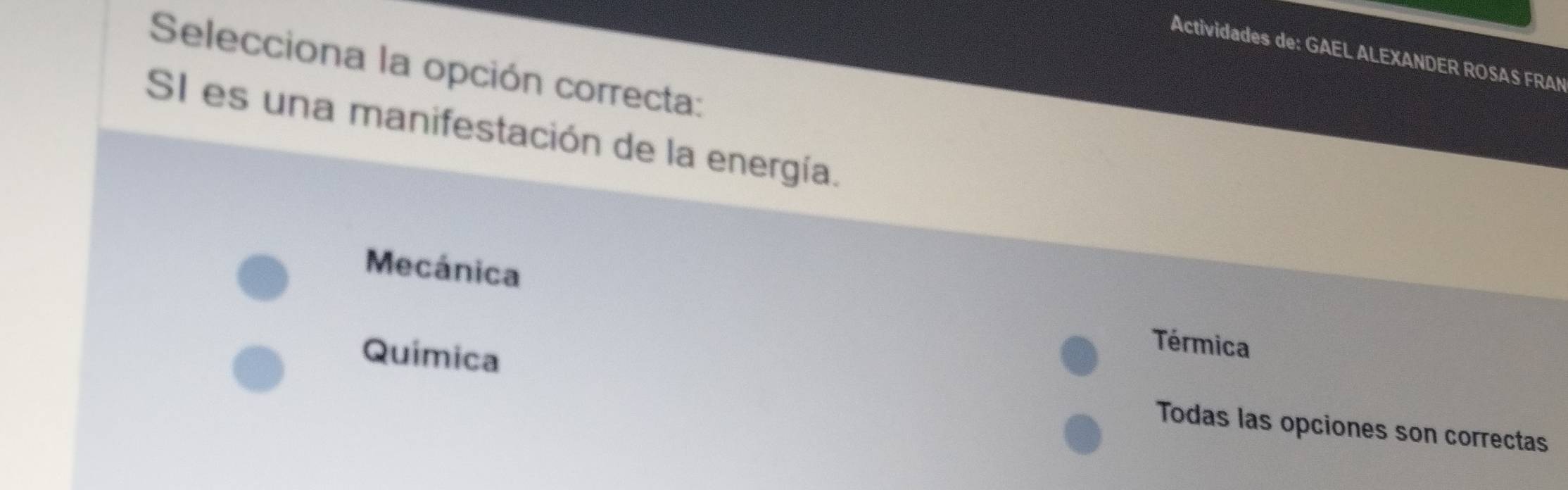 Actividades de: GAEL ALEXANDER ROSAS FRAN
Selecciona la opción correcta:
SI es una manifestación de la energía.
Mecánica Térmica
Química Todas las opciones son correctas