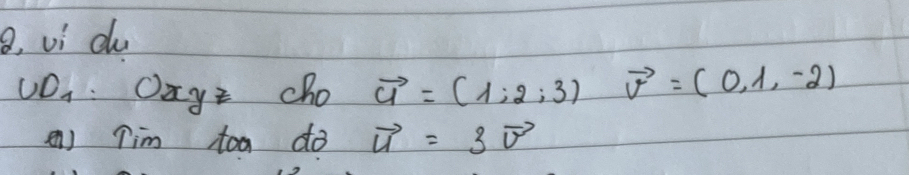 8, vi du 
UD_1 Oxyzcho vector u=(1;2;3)vector v=(0,1,-2)
A) Tim toa do vector u=3vector v