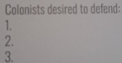 Colonists desired to defend: 
1. 
2. 
3.