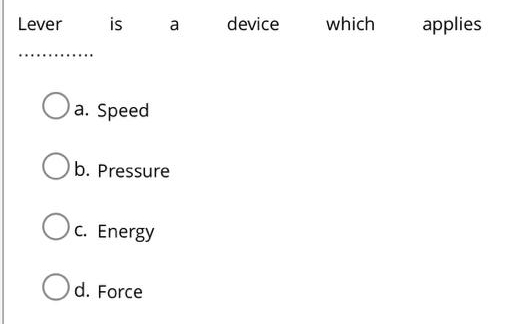 Lever is a device which applies
_
a. Speed
b. Pressure
c. Energy
d. Force