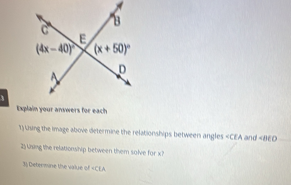 Explain your answers for each
1) Using the image above determine the relationships between angles ∠ BED
2) Using the relationship between them solve for x?
3) Determine the value of ∠ CEA