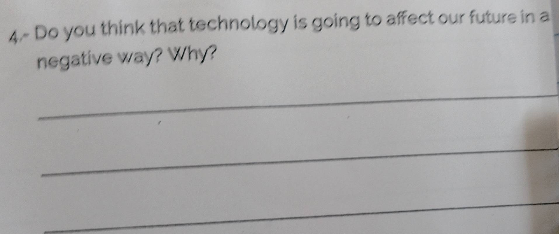 4.- Do you think that technology is going to affect our future in a 
negative way? Why? 
_ 
_ 
_