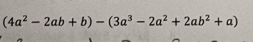 (4a^2-2ab+b)-(3a^3-2a^2+2ab^2+a)