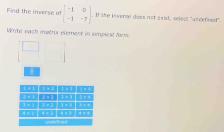 Find the inverse of beginbmatrix -1&0 -1&-7endbmatrix. If the inverse does not exist, select "undefined".
Write each matrix element in simplest form.