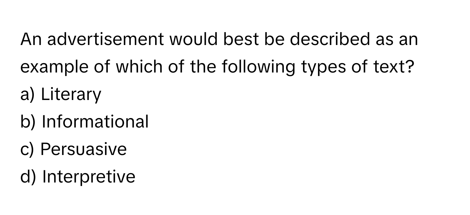 An advertisement would best be described as an example of which of the following types of text?

a) Literary 
b) Informational 
c) Persuasive 
d) Interpretive