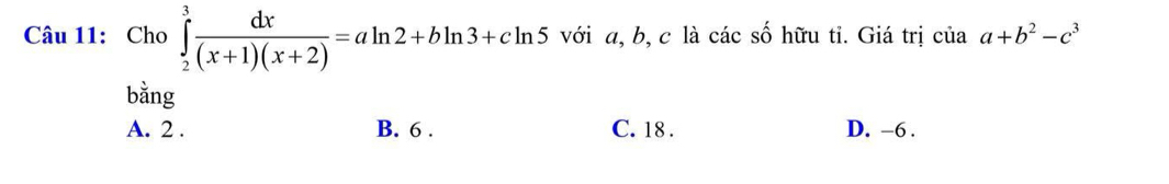 Cho ∈tlimits _2^(3frac dx)(x+1)(x+2)=aln 2+bln 3+cln 5 với a, b, c là các số hữu ti. Giá trị ciaa+b^2-c^3
bằng
A. 2. B. 6. C. 18. D. -6.