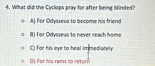 What did the Cyclops pray for after being blinded?
A) For Odysseus to become his friend
B) For Odysseus to never reach home
C) For his eye to heal immediately
D) For his rams to return