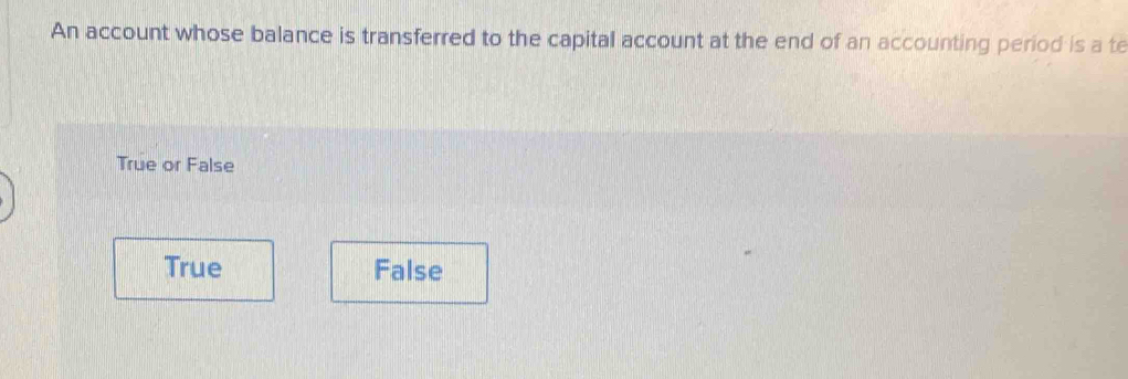 An account whose balance is transferred to the capital account at the end of an accounting period is a te
True or False
True False