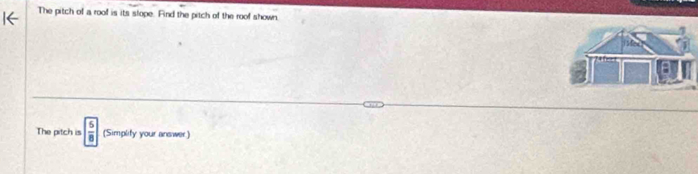 The pitch of a roof is its slope. Find the pitch of the roof shown. 
The pitch is  5/8  (Simplify your answer.)