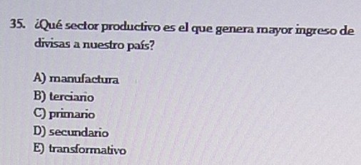 ¿Qué sector productivo es el que genera mayor ingreso de
divisas a nuestro país?
A) manufactura
B) terciano
C) primario
D) secundario
E) transformativo