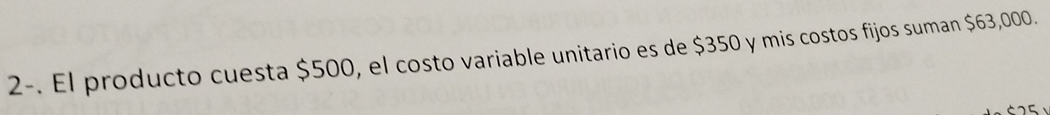 2-. El producto cuesta $500, el costo variable unitario es de $350 y mis costos fijos suman $63,000.