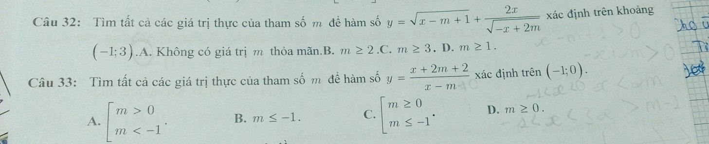 Tìm tất cả các giá trị thực của tham số m để hàm số y=sqrt(x-m+1)+ 2x/sqrt(-x+2m) xac định trên khoảng
(-1;3) .A. Không có giá trịm thỏa mãn.B. m≥ 2.C.m≥ 3. D. m≥ 1. 
Câu 33: Tìm tất cả các giá trị thực của tham số m để hàm số y= (x+2m+2)/x-m  xác định trên (-1;0).
A. beginarrayl m>0 m
B. m≤ -1.
C. beginarrayl m≥ 0 m≤ -1endarray.. D. m≥ 0.