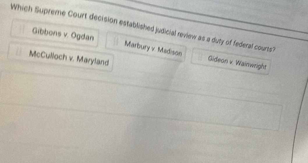 Which Supreme Court decision established judicial review as a duty of federal courts?
Gibbons v. Ogdan Marbury v. Madison Gideon v. Wainwright
McCulloch v. Maryland