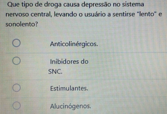 Que tipo de droga causa depressão no sistema
nervoso central, levando o usuário a sentirse "lento" e
sonolento?
Anticolinérgicos.
Inibidores do
SNC.
Estimulantes.
Alucinógenos.