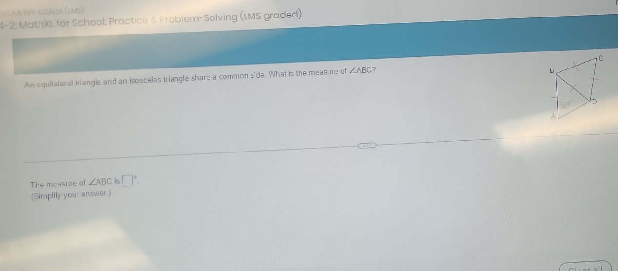 GΕÖmetry-loaiza (LmS)
4-2: MathXL for School: Practice & Problem-Solving (LMS graded)
An equilateral triangle and an isosceles triangle share a common side. What is the measure of ∠ ABC 7
The measure of ∠ ABC is □°.
(Simplify your answer.)