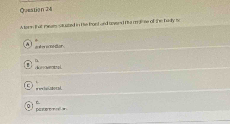 A term that means situated in the front and toward the midline of the body is:
a.
A anteromedian.
b.
B dorsoventral.
C
C mediolateral.
d.
D
posteromedian,