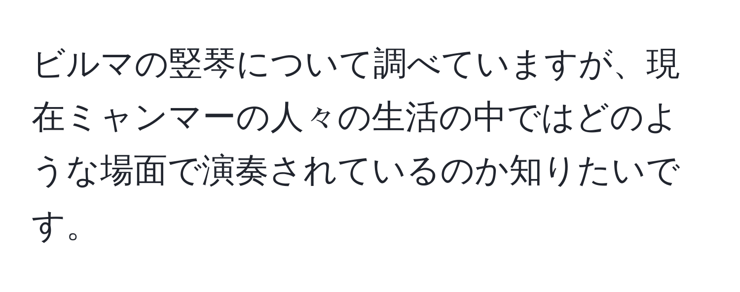 ビルマの竪琴について調べていますが、現在ミャンマーの人々の生活の中ではどのような場面で演奏されているのか知りたいです。