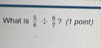 What is  5/6 /  6/7  ? (1 point)