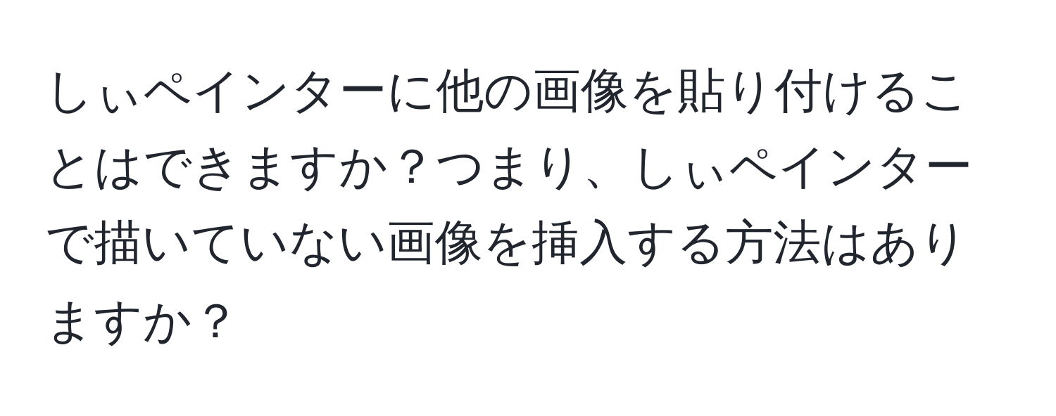 しぃペインターに他の画像を貼り付けることはできますか？つまり、しぃペインターで描いていない画像を挿入する方法はありますか？