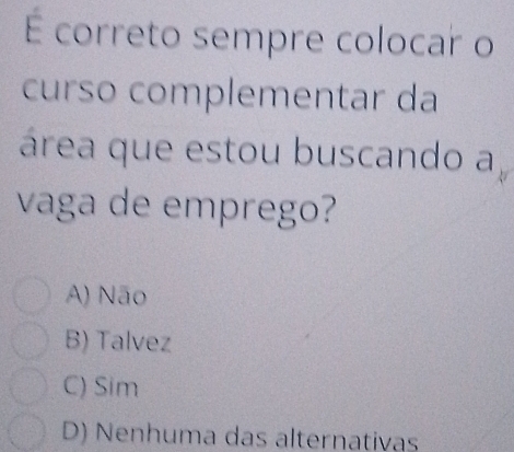 É correto sempre colocar o
curso complementar da
área que estou buscando a
vaga de emprego?
A) Não
B) Talvez
C) Sim
D) Nenhuma das alternativas