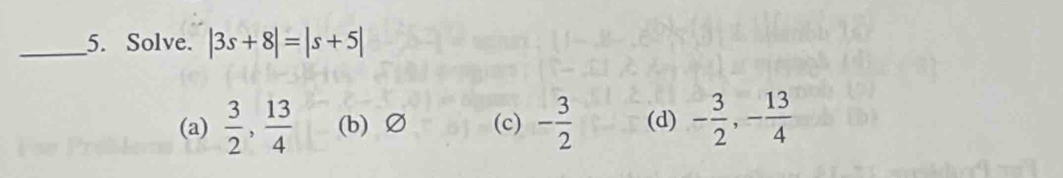 Solve. |3s+8|=|s+5|
(a)  3/2 ,  13/4  (b) Ø (c) - 3/2  (d) - 3/2 , - 13/4 