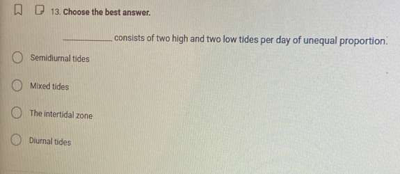 Choose the best answer.
_consists of two high and two low tides per day of unequal proportion.
Semidiurnal tides
Mixed tides
The intertidal zone
Diurnal tides