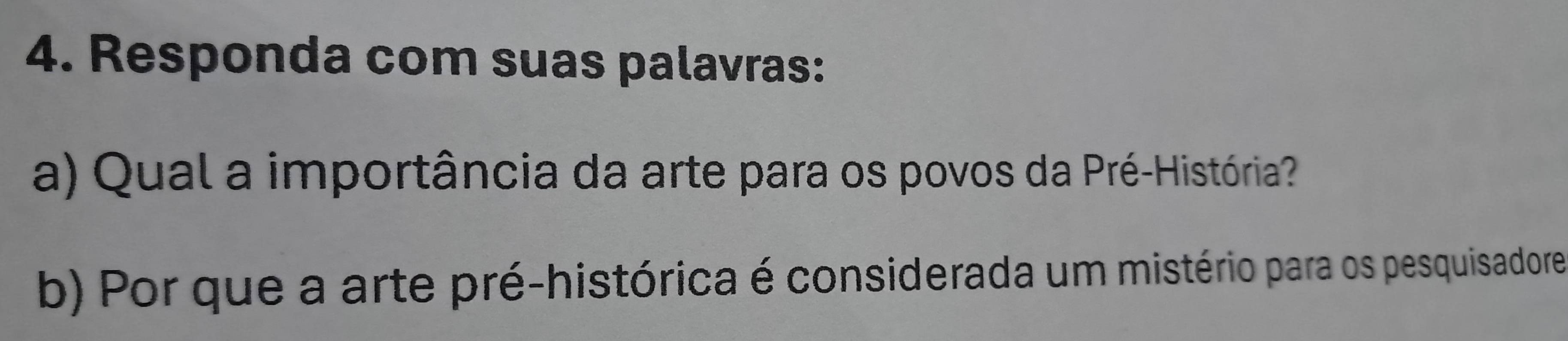 Responda com suas palavras: 
a) Qual a importância da arte para os povos da Pré-História? 
b) Por que a arte pré-histórica é considerada um mistério para os pesquisadore