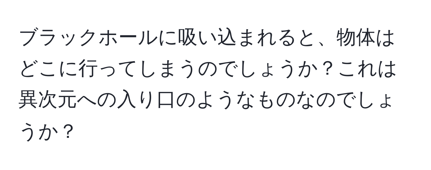 ブラックホールに吸い込まれると、物体はどこに行ってしまうのでしょうか？これは異次元への入り口のようなものなのでしょうか？