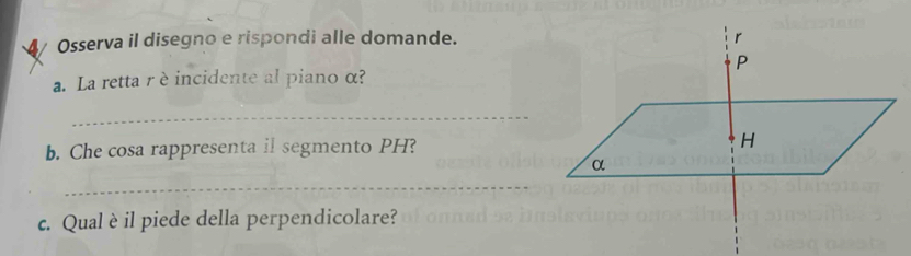 Osserva il disegno e rispondi alle domande. 
a. La retta rè incidente al piano α? 
_ 
b. Che cosa rappresenta il segmento PH? 
_ 
c. Qual è il piede della perpendicolare?