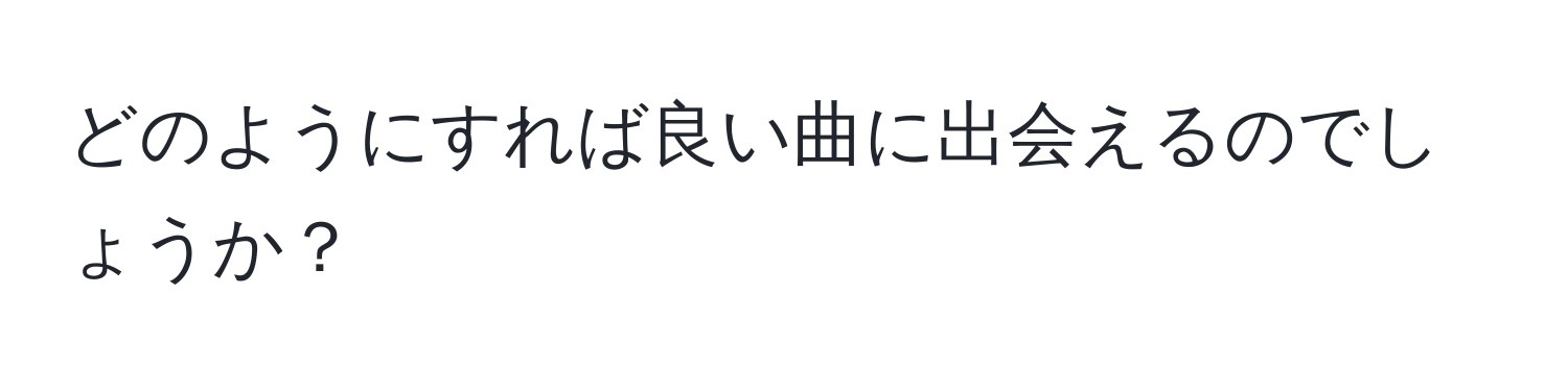 どのようにすれば良い曲に出会えるのでしょうか？