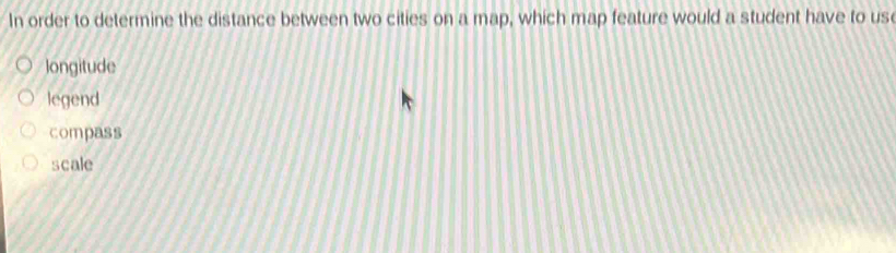 In order to determine the distance between two cities on a map, which map feature would a student have to us
longitude
legend
compass
scale