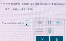 olve the equation. Select "all real numbers" if applicable.
0.2z+0.6=-4.6-0.8z
The solution set is
□□
numbers alnen  □ /□   
×