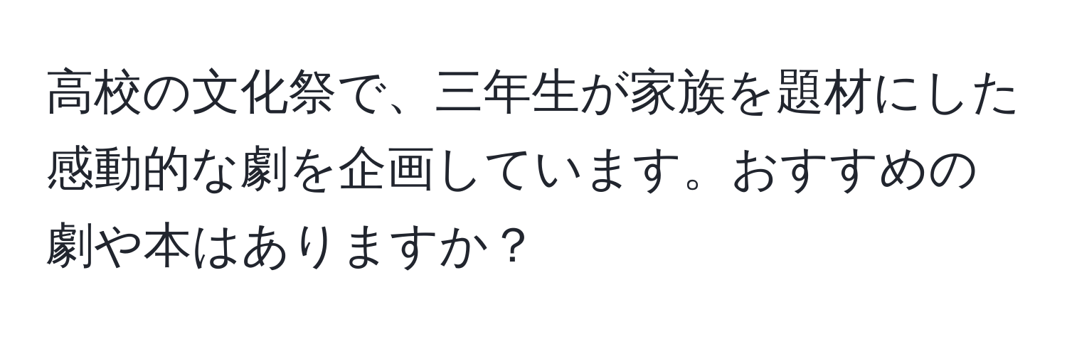 高校の文化祭で、三年生が家族を題材にした感動的な劇を企画しています。おすすめの劇や本はありますか？