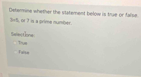 Determine whether the statement below is true or false.
3=5 , or 7 is a prime number.
Selectione:
True
False