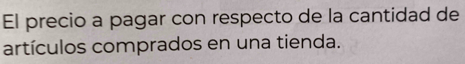 El precio a pagar con respecto de la cantidad de 
artículos comprados en una tienda.