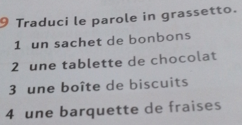 Traduci le parole in grassetto.
1 un sachet de bonbons
2 une tablette de chocolat
3 une boîte de biscuits
4 une barquette de fraises