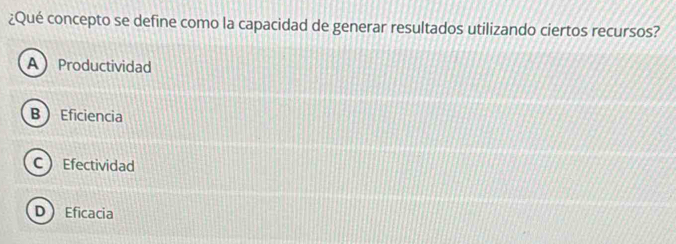 ¿Qué concepto se define como la capacidad de generar resultados utilizando ciertos recursos?
AProductividad
B  Eficiencia
CEfectividad
D Eficacia