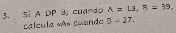 Si A DP B; cuando A=13, B=39, 
calcula « A» cuando B=27.