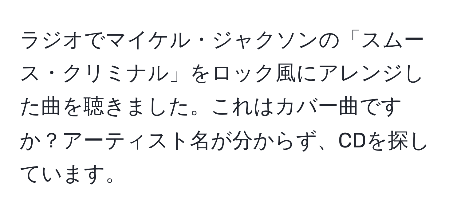 ラジオでマイケル・ジャクソンの「スムース・クリミナル」をロック風にアレンジした曲を聴きました。これはカバー曲ですか？アーティスト名が分からず、CDを探しています。