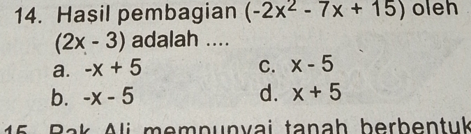 Hasil pembagian (-2x^2-7x+15) oleh
(2x-3) adalah ....
a. -x+5 C. x-5
b. -x-5 d. x+5
A C Bak Ali mempunvai tanah berbentuk