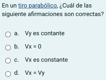 En un tiro parabólico, ¿Cuál de las
siguiente afirmaciones son correctas?
a. Vy es contante
b. Vx=0
c. Vx es constante
d. Vx=Vy